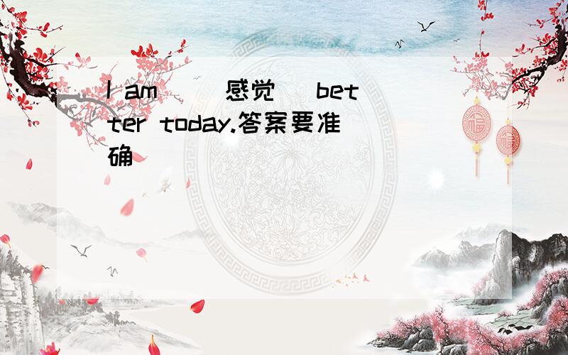 I am _(感觉) better today.答案要准确