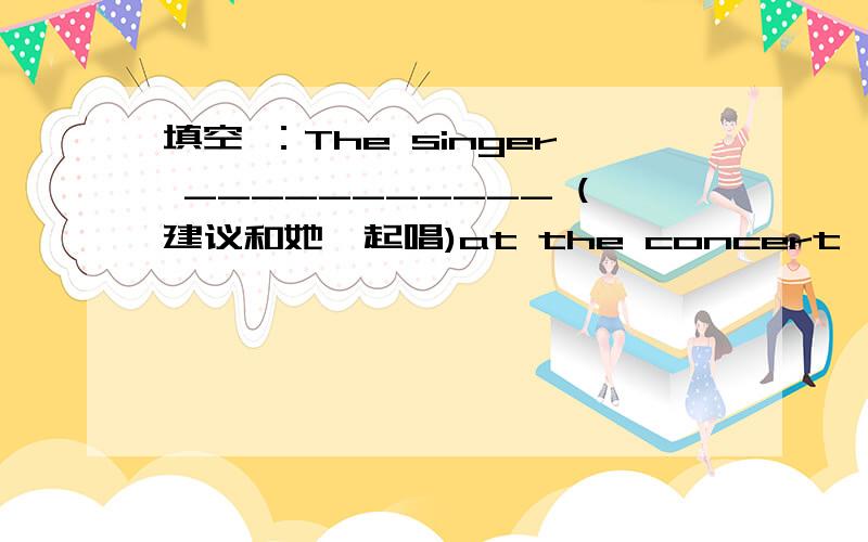 填空 ：The singer ___________ (建议和她一起唱)at the concert