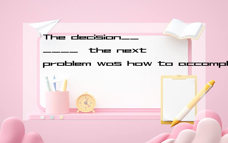 The decision______,the next problem was how to accomplish it.到底是用made 还是 having been made呢?有点混了 请问如何区分