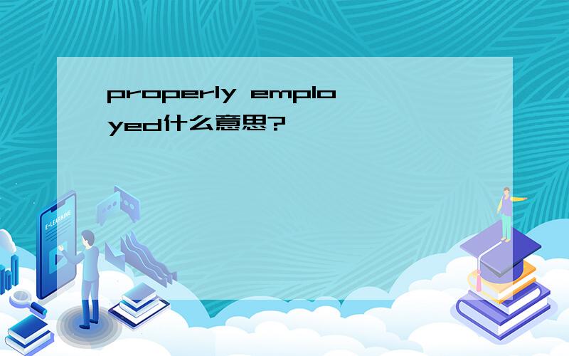 properly employed什么意思?