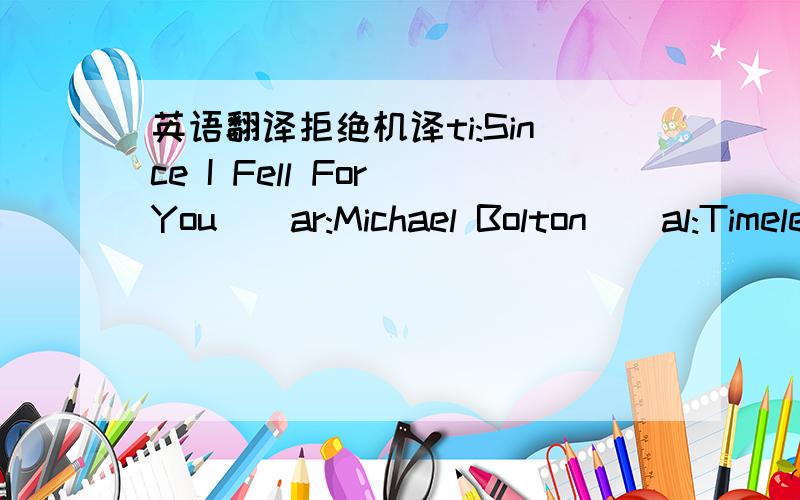 英语翻译拒绝机译ti:Since I Fell For You][ar:Michael Bolton][al:Timeless The Classics][by:mtvzz.com][offset:500][01:41.85]Michael Bolton-Since I Fell For You[00:00.48]When you just give love[00:05.18]And never get love[00:09.94]You'd better le