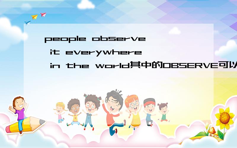 people observe it everywhere in the world其中的OBSERVE可以理解为什么呢?New Year's Day is a big holiday.People observe it everywhere in the world.可以是”庆祝”么