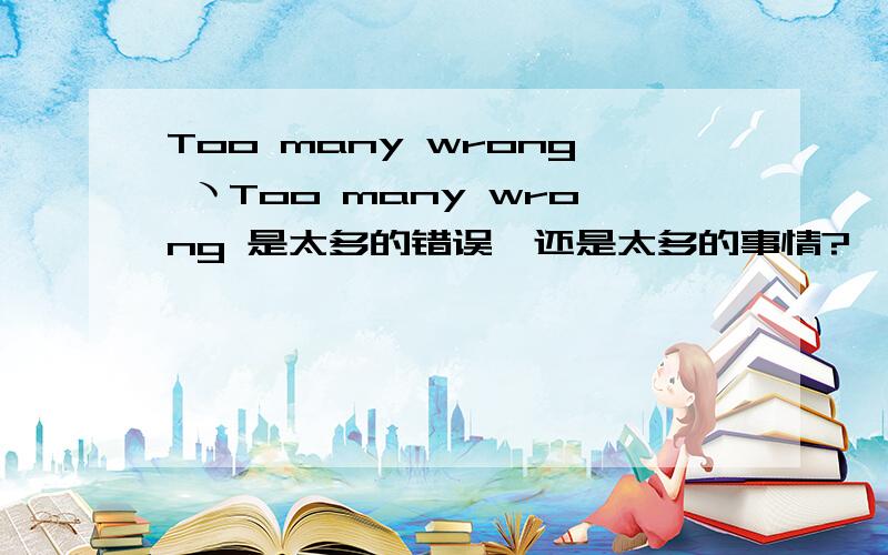 Too many wrong ヽToo many wrong 是太多的错误,还是太多的事情?