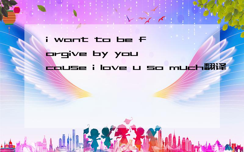 i want to be forgive by you cause i love u so much翻译