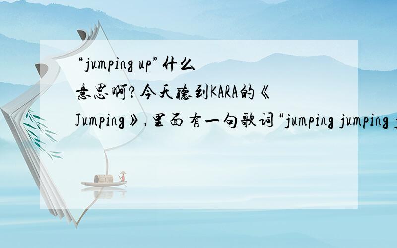 “jumping up”什么意思啊?今天听到KARA的《Jumping》,里面有一句歌词“jumping jumping jumping up”,到底什么意思啊?