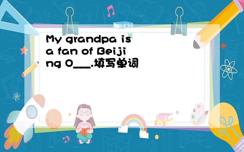 My grandpa is a fan of Beijing O___.填写单词