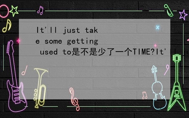 It'll just take some getting used to是不是少了一个TIME?It'll just take some getting used to我们需要点时间来习惯 这句话是不是少了一个TIME?应该是SOME TIME