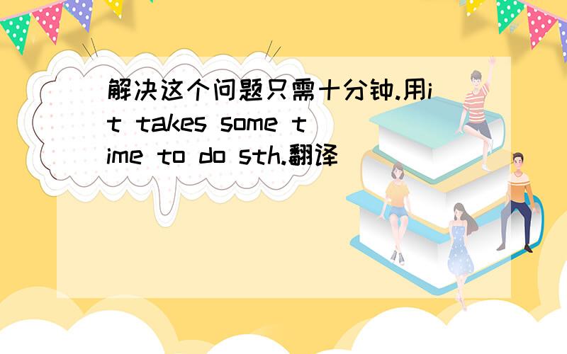 解决这个问题只需十分钟.用it takes some time to do sth.翻译