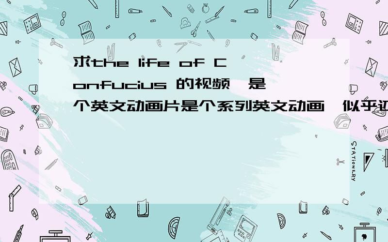 求the life of Confucius 的视频,是个英文动画片是个系列英文动画,似乎还有其他名人的