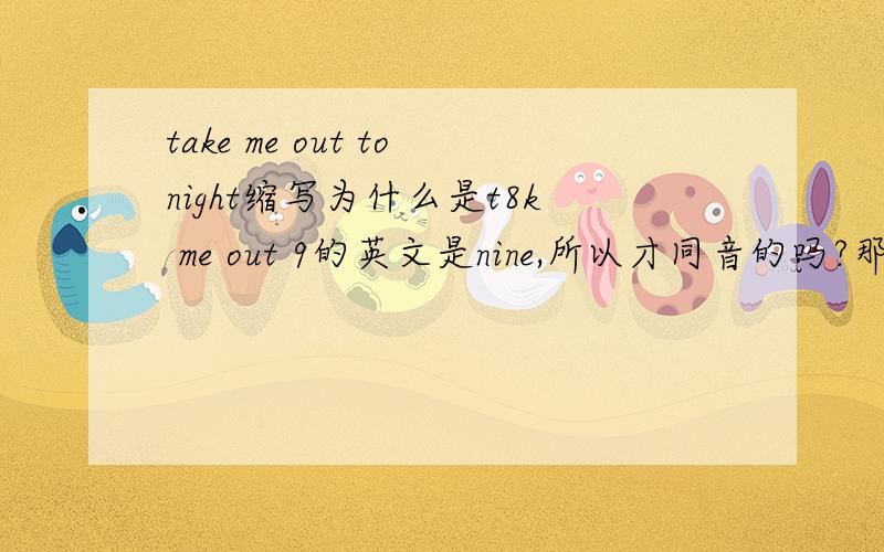 take me out tonight缩写为什么是t8k me out 9的英文是nine,所以才同音的吗?那take呢?请问还有类似的这类型的吗?