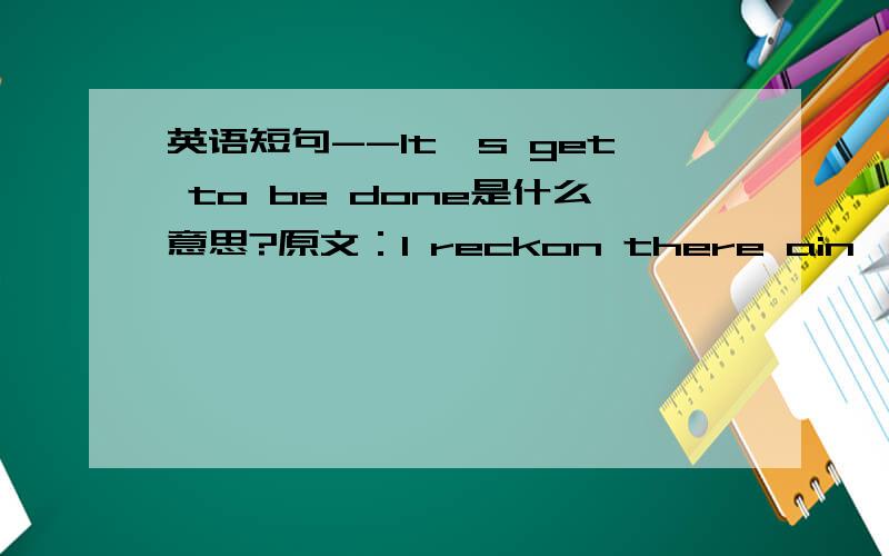 英语短句--It's get to be done是什么意思?原文：I reckon there ain't one boy in a thousand,maybe two thousand,that can do it the way it's got to be done.摘自《The Aduentures of Tom Sawyer》