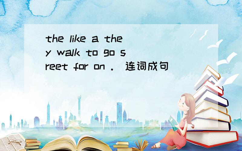 the like a they walk to go sreet for on .[连词成句]