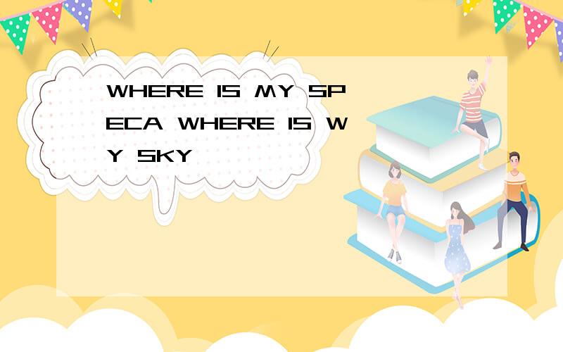 WHERE IS MY SPECA WHERE IS WY SKY…