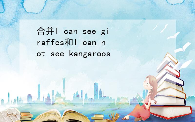 合并I can see giraffes和I can not see kangaroos