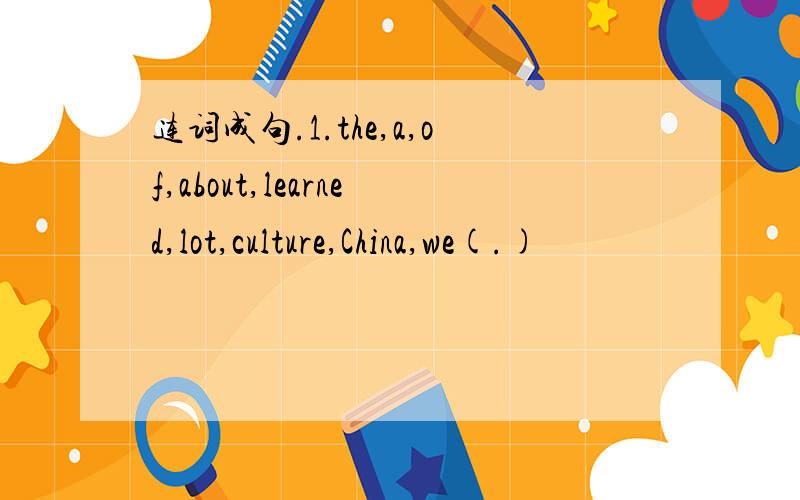 连词成句.1.the,a,of,about,learned,lot,culture,China,we(.)