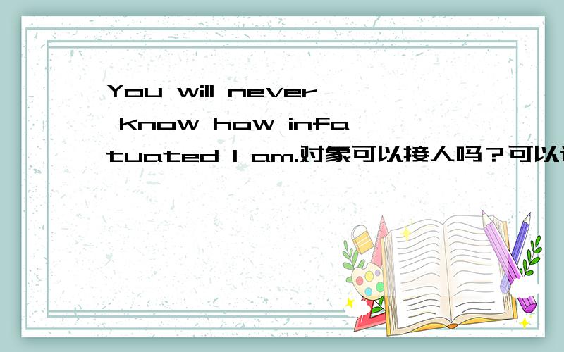 You will never know how infatuated I am.对象可以接人吗？可以说是痴情吗？