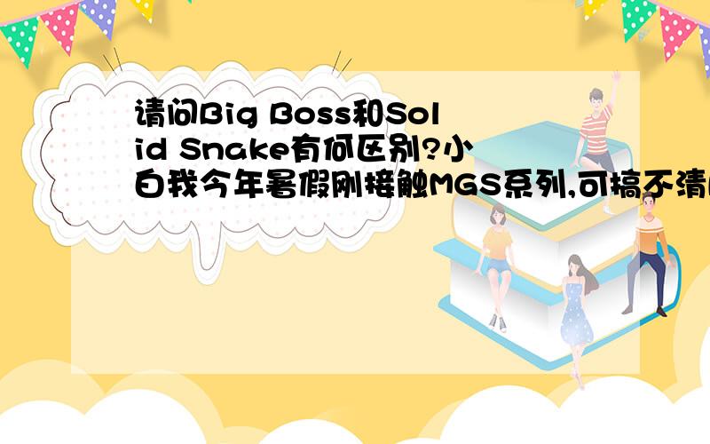 请问Big Boss和Solid Snake有何区别?小白我今年暑假刚接触MGS系列,可搞不清Big Boss和Solid Snake有什么区别啊.还有一个问题 MGS4里雷电最后的那个身体是原来的肉身还是依旧人造的身躯啊?