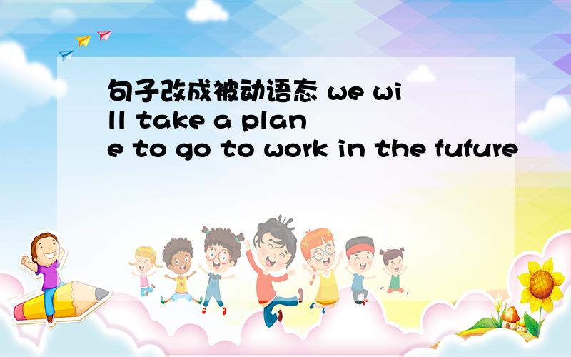 句子改成被动语态 we will take a plane to go to work in the fufure