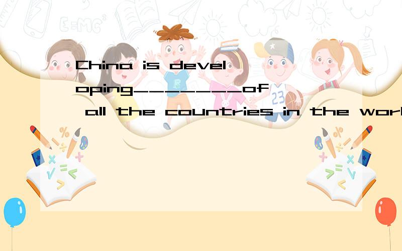 China is developing_______of all the countries in the world..A.fast B.faster C.fastest D.the2.China is developing_______of all the countries in the world.A.fast                  B.faster                C.fastest               D.the most fast