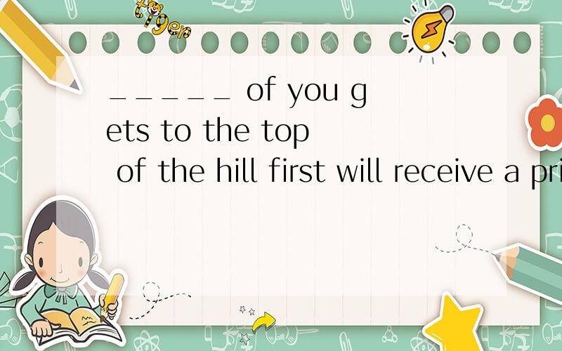 _____ of you gets to the top of the hill first will receive a prize.A.Whomever B.WhoseeverC.Whichever D.Whatever