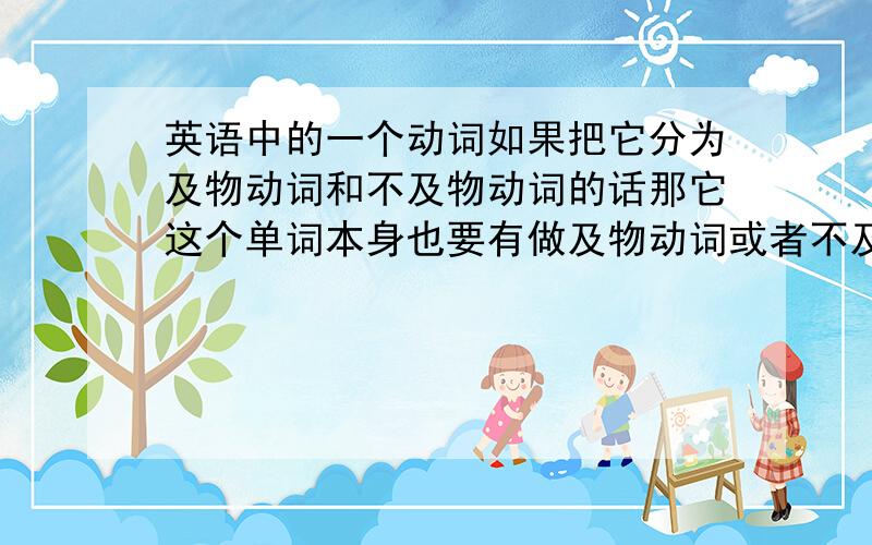 英语中的一个动词如果把它分为及物动词和不及物动词的话那它这个单词本身也要有做及物动词或者不及物动词的句子实例啊