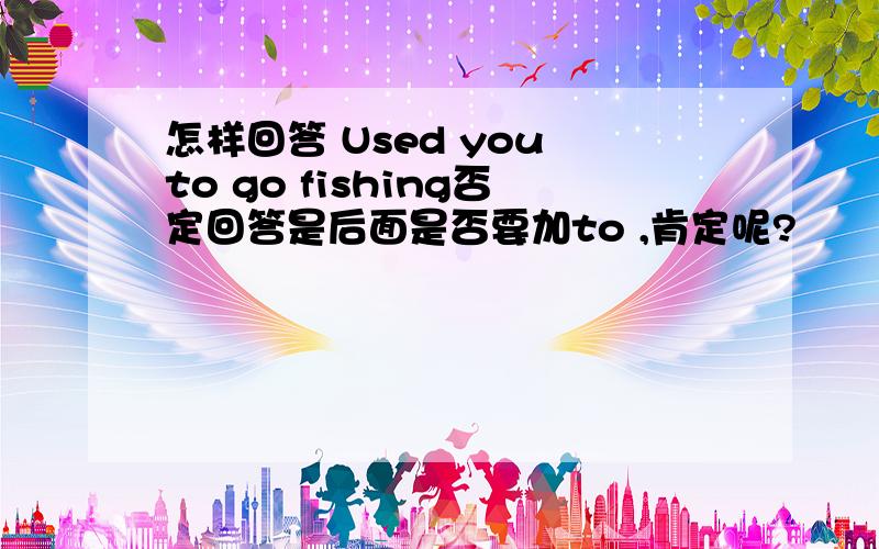 怎样回答 Used you to go fishing否定回答是后面是否要加to ,肯定呢?