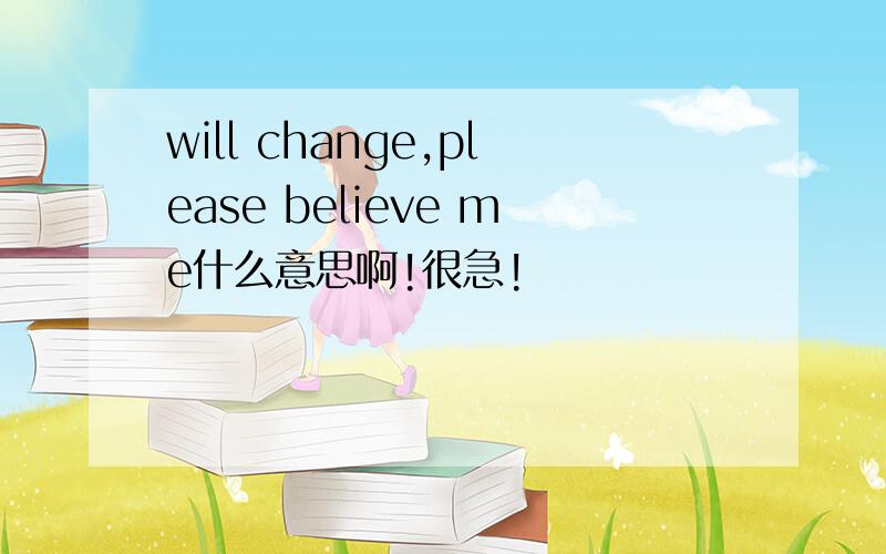 will change,please believe me什么意思啊!很急!