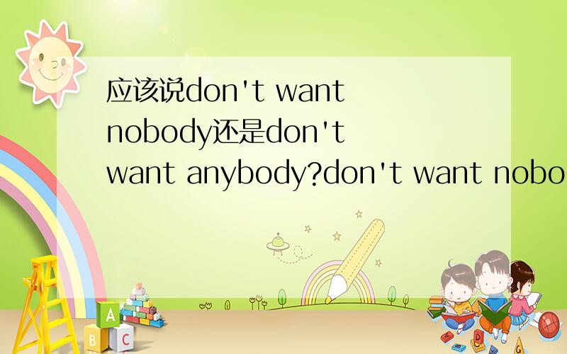 应该说don't want nobody还是don't want anybody?don't want nobody应该翻译为：不想要任何人?但是do not + nobody不是双重否定,就是要了么?另外，最近听LADY GAGA 的《paparazzi》里面有句歌词“But this photo of us