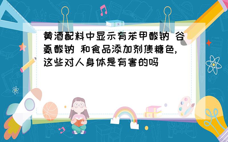 黄酒配料中显示有苯甲酸钠 谷氨酸钠 和食品添加剂焦糖色,这些对人身体是有害的吗