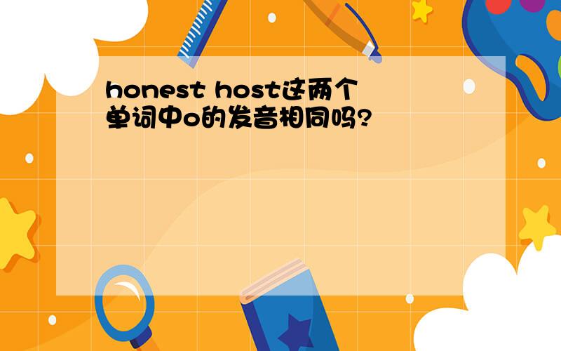 honest host这两个单词中o的发音相同吗?