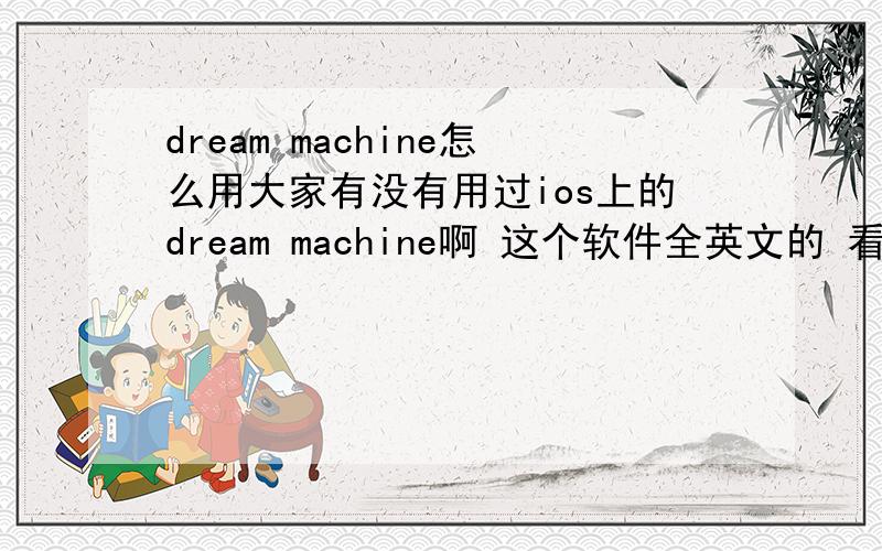 dream machine怎么用大家有没有用过ios上的dream machine啊 这个软件全英文的 看不懂