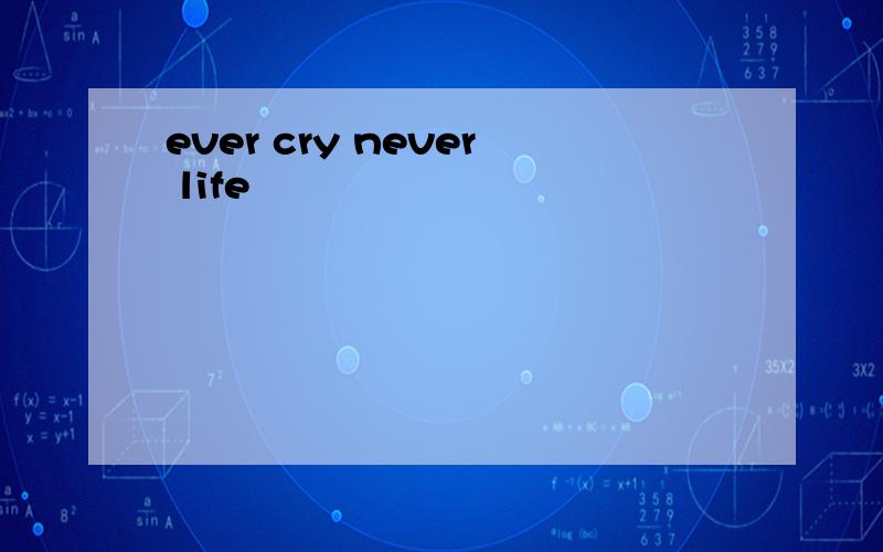 ever cry never life