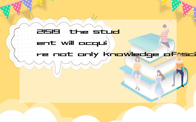 21519—the student will acquire not only knowledge of scientific and technical terminology expressed in english,but also an appreciation for the overallframework of science and technology from the course of scientific reading.3796 什么想问：1