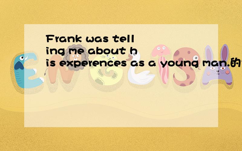 Frank was telling me about his experences as a young man.的句子成份?as做什么词,起何作用?Frank （主语） was telling （谓语） me（直接宾语） about his experences as a young man（介词短语作间接宾语,）.about his expe