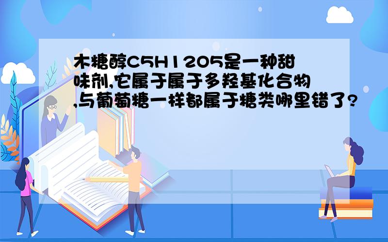 木糖醇C5H12O5是一种甜味剂,它属于属于多羟基化合物,与葡萄糖一样都属于糖类哪里错了?