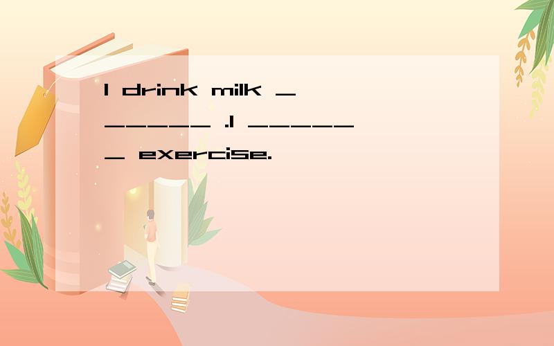 I drink milk ______ .I ______ exercise.