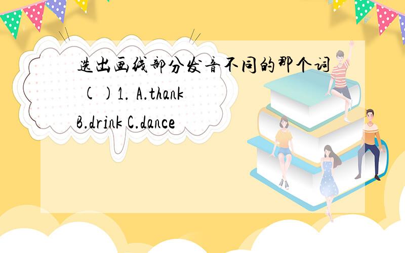 选出画线部分发音不同的那个词 ()1. A．thank B．drink C．dance