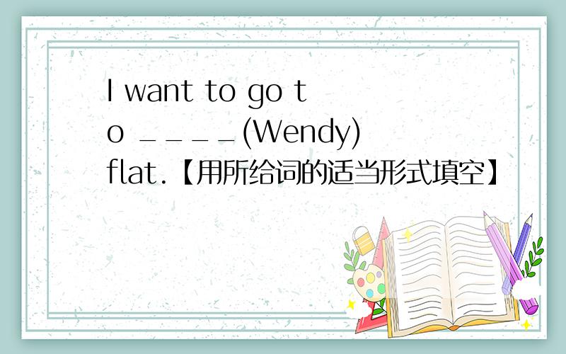 I want to go to ____(Wendy) flat.【用所给词的适当形式填空】