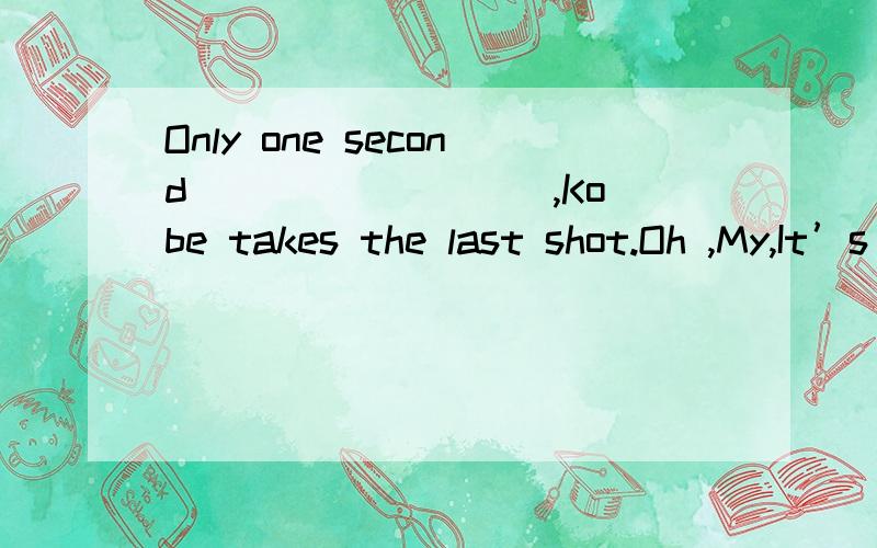 Only one second ________ ,Kobe takes the last shot.Oh ,My,It’s unbelievable.He got it.A is left B leaving C remain D remaining