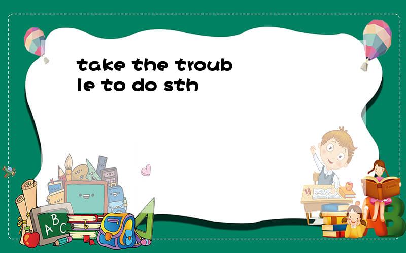 take the trouble to do sth