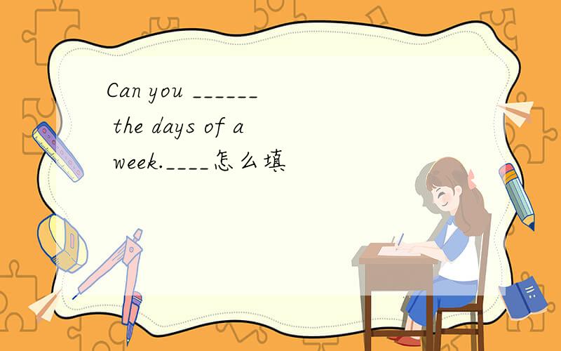 Can you ______ the days of a week.____怎么填