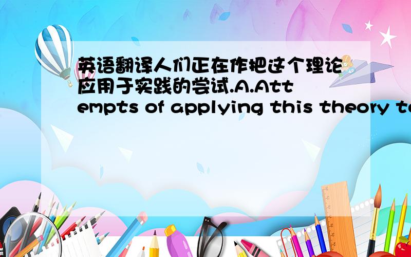 英语翻译人们正在作把这个理论应用于实践的尝试.A.Attempts of applying this theory to practice are being made.B.Attempts are being made to apply this theory to practice.