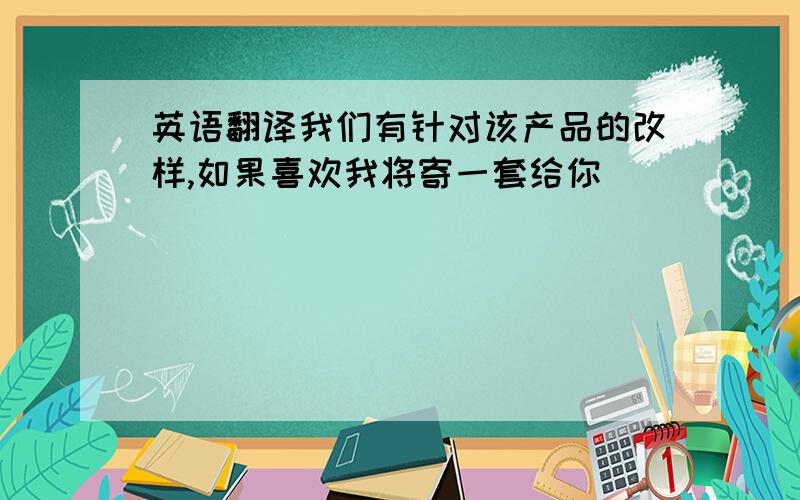 英语翻译我们有针对该产品的改样,如果喜欢我将寄一套给你