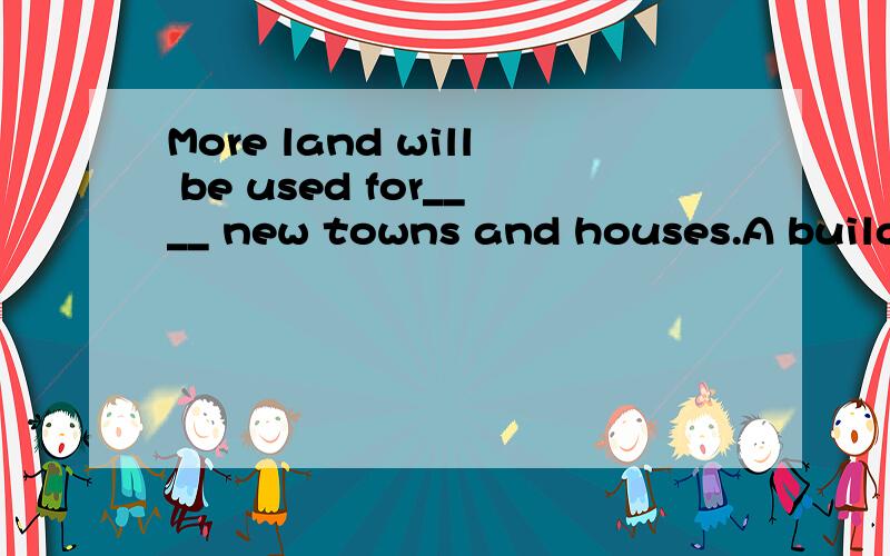 More land will be used for____ new towns and houses.A build B duilding C to build D builds