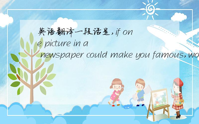 英语翻译一段话是,if one picture in a newspaper could make you famous,wouldn't life be easy .