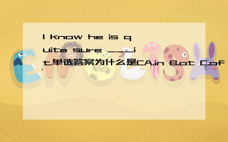 I know he is quite sure ___it.单选答案为什么是CA.in B.at C.of D.with请大家帮我分析下,