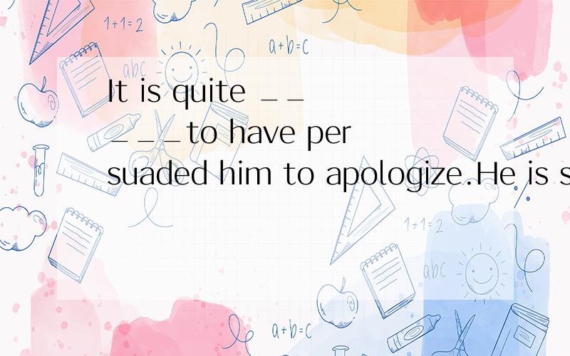 It is quite _____to have persuaded him to apologize.He is so stubborn,you know.A.everythingB.anythingC.nothingD.something