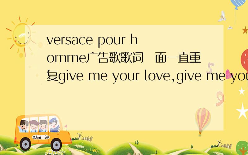 versace pour homme广告歌歌词裏面一直重复give me your love,give me your love昰最近新versace pour homme男士香水的配乐.跪求啊~哪位高人晓得?