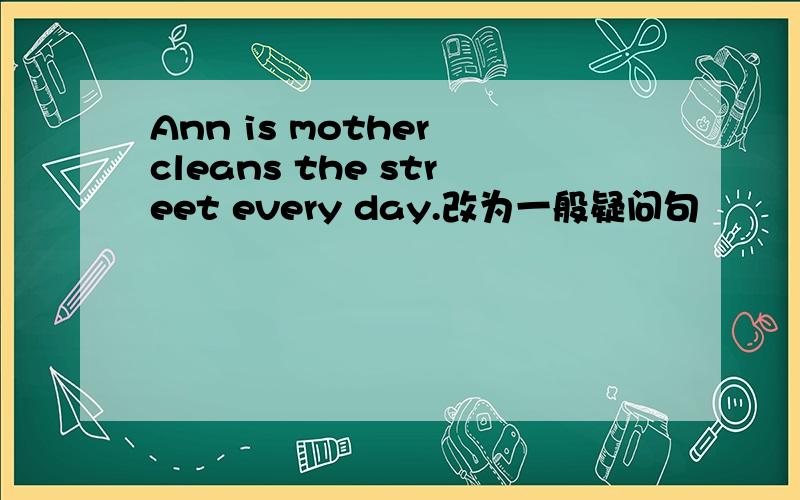 Ann is mother cleans the street every day.改为一般疑问句