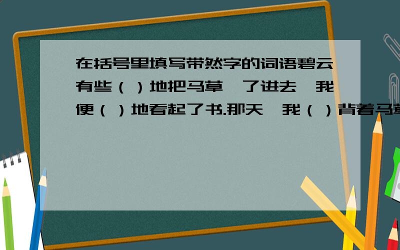 在括号里填写带然字的词语碧云有些（）地把马草拎了进去,我便（）地看起了书.那天,我（）背着马草来书摊……